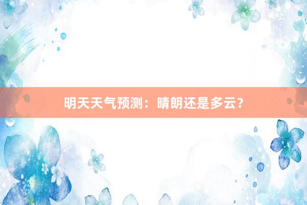 明天天气预测：晴朗还是多云？