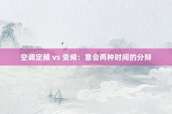 空调定频 vs 变频：意会两种时间的分辩