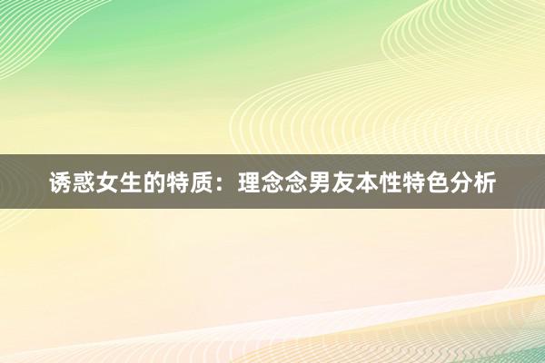 诱惑女生的特质：理念念男友本性特色分析